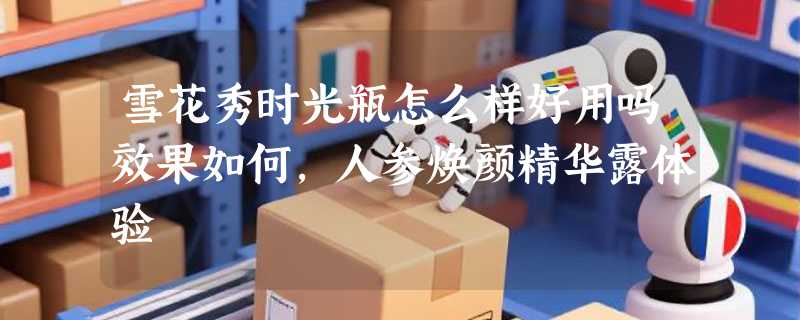 雪花秀时光瓶怎么样好用吗效果如何，人参焕颜精华露体验