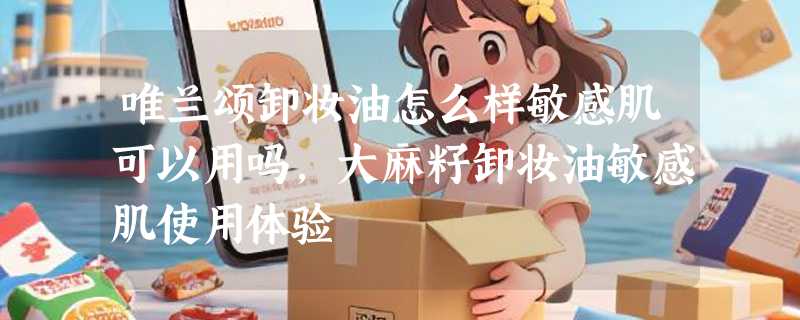 唯兰颂卸妆油怎么样敏感肌可以用吗，大麻籽卸妆油敏感肌使用体验