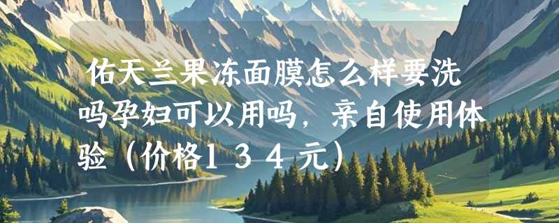 佑天兰果冻面膜怎么样要洗吗孕妇可以用吗，亲自使用体验（价格134元）