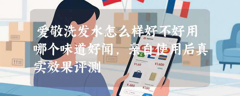 爱敬洗发水怎么样好不好用哪个味道好闻，亲自使用后真实效果评测