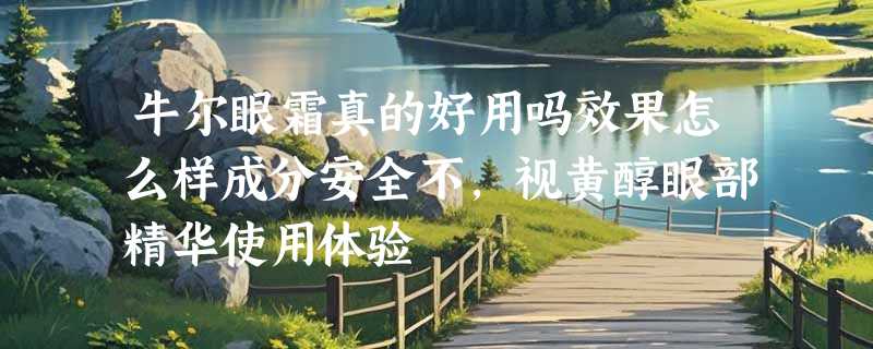 牛尔眼霜真的好用吗效果怎么样成分安全不，视黄醇眼部精华使用体验