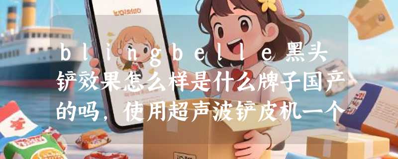 blingbelle黑头铲效果怎么样是什么牌子国产的吗，使用超声波铲皮机一个月后评价