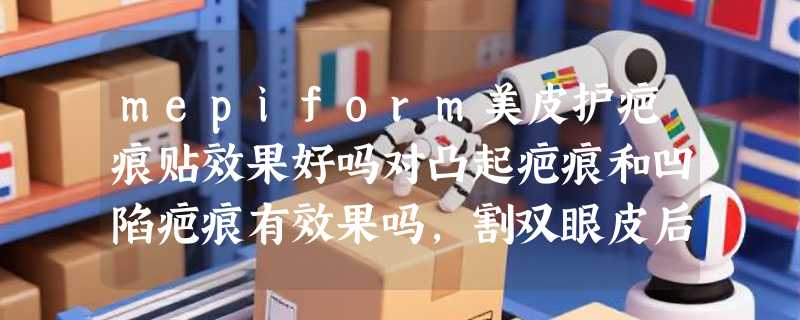 mepiform美皮护疤痕贴效果好吗对凸起疤痕和凹陷疤痕有效果吗，割双眼皮后使用效果