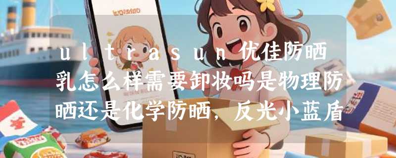 ultrasun优佳防晒乳怎么样需要卸妆吗是物理防晒还是化学防晒，反光小蓝盾使用体验