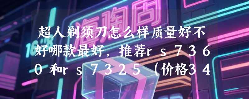 超人剃须刀怎么样质量好不好哪款最好，推荐rs7360和rs7325（价格34.9元）