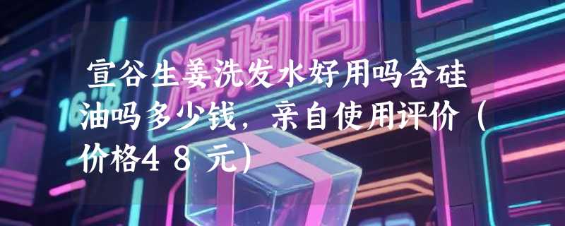 宣谷生姜洗发水好用吗含硅油吗多少钱，亲自使用评价（价格48元）