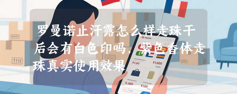罗曼诺止汗露怎么样走珠干后会有白色印吗，紫色香体走珠真实使用效果