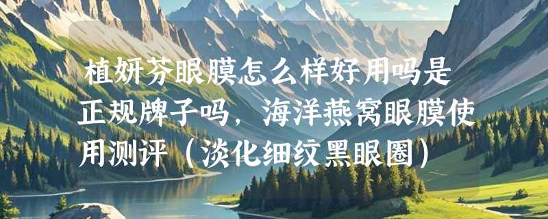 植妍芬眼膜怎么样好用吗是正规牌子吗，海洋燕窝眼膜使用测评（淡化细纹黑眼圈）