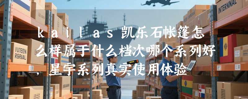 kailas凯乐石帐篷怎么样属于什么档次哪个系列好，星宇系列真实使用体验