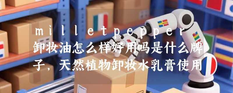 milletpepper卸妆油怎么样好用吗是什么牌子，天然植物卸妆水乳膏使用效果