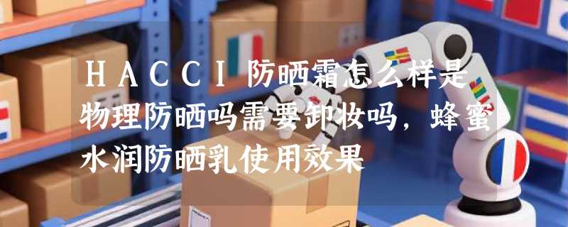 HACCI防晒霜怎么样是物理防晒吗需要卸妆吗，蜂蜜水润防晒乳使用效果