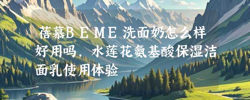 蓓慕BEME洗面奶怎么样好用吗，水莲花氨基酸保湿洁面乳使用体验