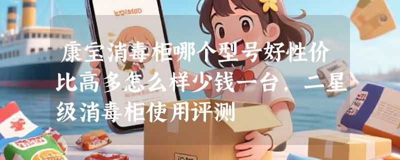 康宝消毒柜哪个型号好性价比高多怎么样少钱一台，二星级消毒柜使用评测