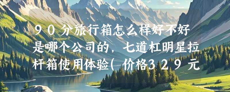 90分旅行箱怎么样好不好是哪个公司的，七道杠明星拉杆箱使用体验(价格329元)