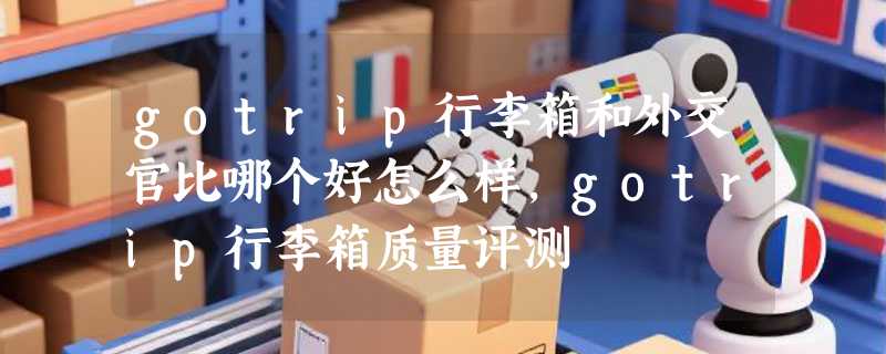 gotrip行李箱和外交官比哪个好怎么样，gotrip行李箱质量评测