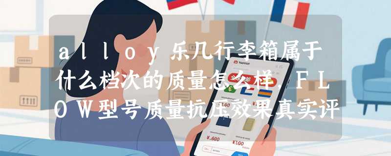 alloy乐几行李箱属于什么档次的质量怎么样，FLOW型号质量抗压效果真实评测
