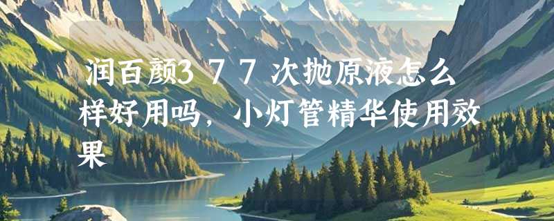 润百颜377次抛原液怎么样好用吗，小灯管精华使用效果