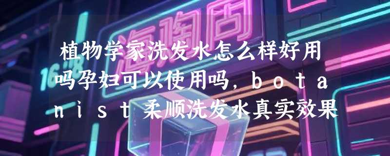 植物学家洗发水怎么样好用吗孕妇可以使用吗，botanist柔顺洗发水真实效果评测