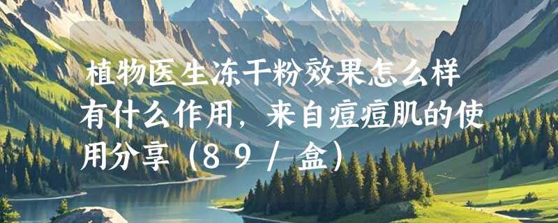 植物医生冻干粉效果怎么样有什么作用，来自痘痘肌的使用分享（89/盒）