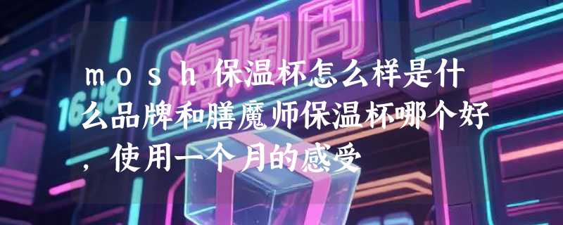 mosh保温杯怎么样是什么品牌和膳魔师保温杯哪个好，使用一个月的感受