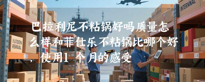 巴拉利尼不粘锅好吗质量怎么样和菲仕乐不粘锅比哪个好，使用1个月的感受