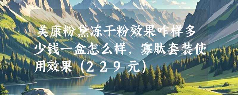 美康粉黛冻干粉效果咋样多少钱一盒怎么样，寡肽套装使用效果（229元）