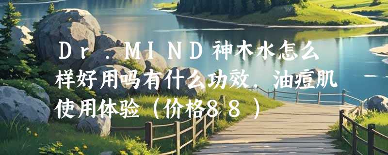 Dr.MIND神木水怎么样好用吗有什么功效，油痘肌使用体验（价格88）