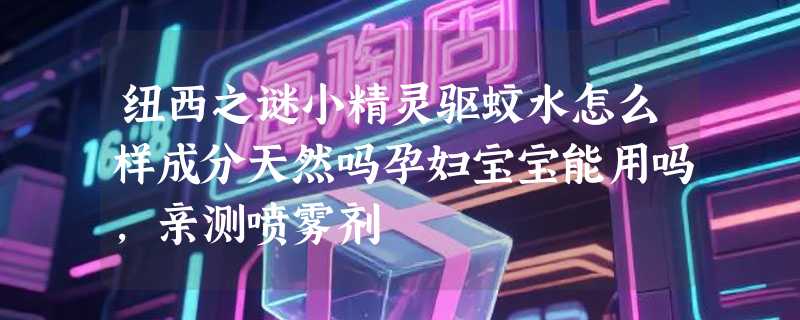 纽西之谜小精灵驱蚊水怎么样成分天然吗孕妇宝宝能用吗，亲测喷雾剂