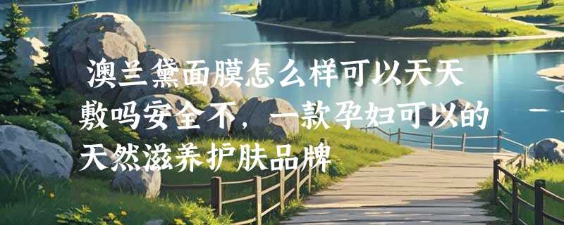 澳兰黛面膜怎么样可以天天敷吗安全不，一款孕妇可以的天然滋养护肤品牌