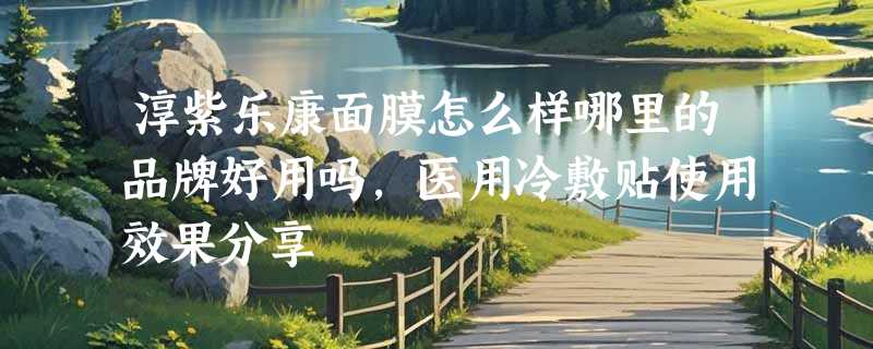 淳紫乐康面膜怎么样哪里的品牌好用吗，医用冷敷贴使用效果分享