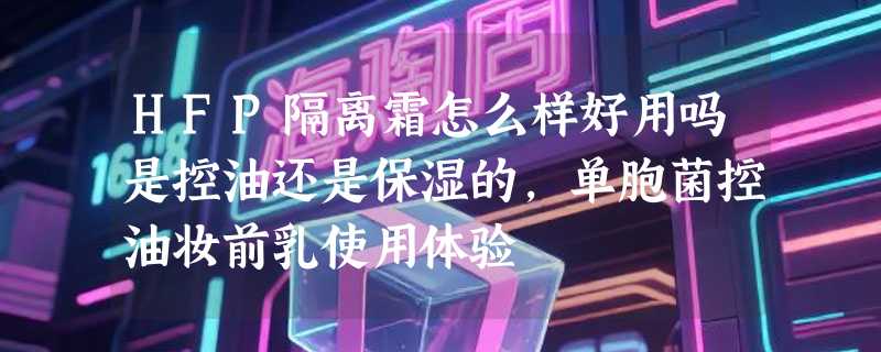 HFP隔离霜怎么样好用吗是控油还是保湿的，单胞菌控油妆前乳使用体验