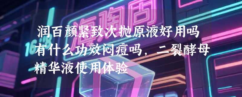 润百颜紧致次抛原液好用吗有什么功效闷痘吗，二裂酵母精华液使用体验