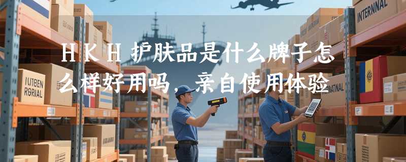 HKH护肤品是什么牌子怎么样好用吗，亲自使用体验