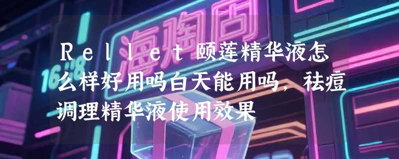 Rellet颐莲精华液怎么样好用吗白天能用吗，祛痘调理精华液使用效果