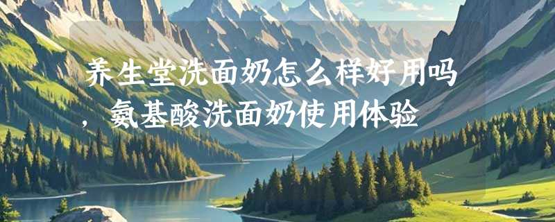 养生堂洗面奶怎么样好用吗，氨基酸洗面奶使用体验