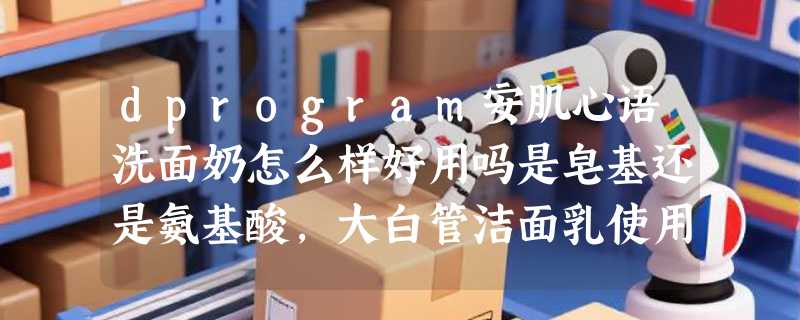 dprogram安肌心语洗面奶怎么样好用吗是皂基还是氨基酸，大白管洁面乳使用感受