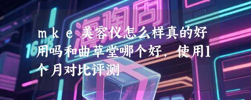 mke美容仪怎么样真的好用吗和曲草堂哪个好，使用1个月对比评测