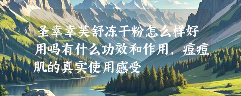 圣幸幸芙舒冻干粉怎么样好用吗有什么功效和作用，痘痘肌的真实使用感受