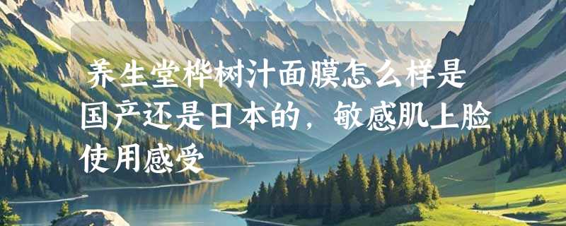 养生堂桦树汁面膜怎么样是国产还是日本的，敏感肌上脸使用感受