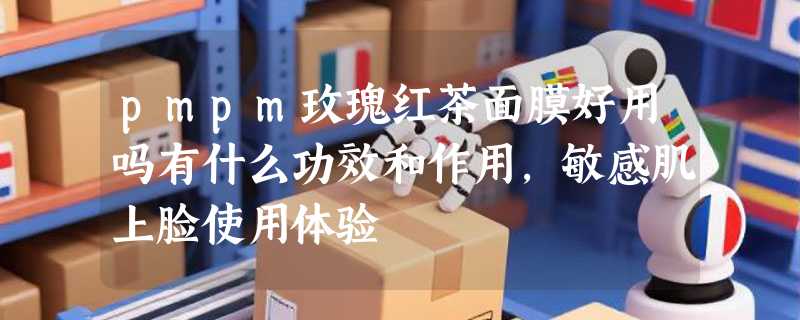 pmpm玫瑰红茶面膜好用吗有什么功效和作用，敏感肌上脸使用体验