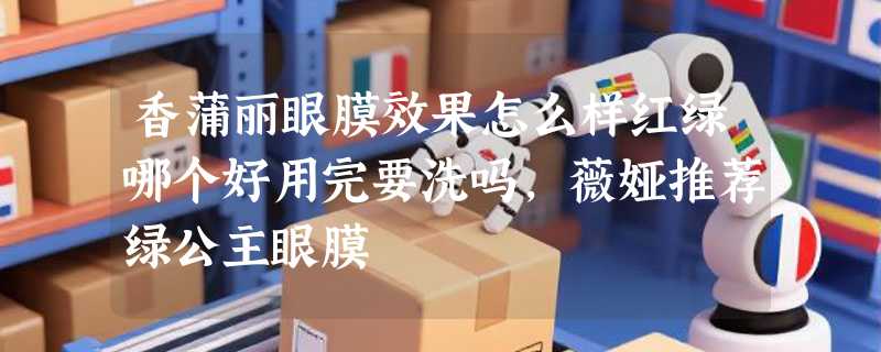 香蒲丽眼膜效果怎么样红绿哪个好用完要洗吗，薇娅推荐绿公主眼膜