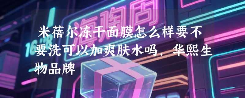 米蓓尔冻干面膜怎么样要不要洗可以加爽肤水吗，华熙生物品牌