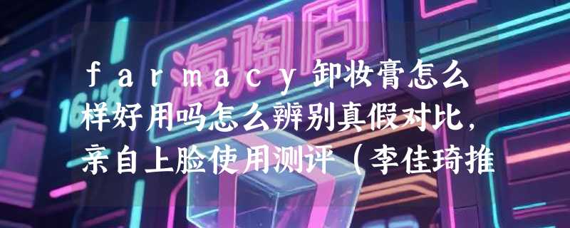 farmacy卸妆膏怎么样好用吗怎么辨别真假对比，亲自上脸使用测评（李佳琦推荐）