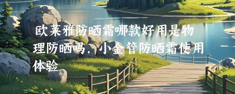 欧莱雅防晒霜哪款好用是物理防晒吗，小金管防晒霜使用体验
