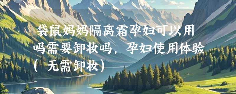 袋鼠妈妈隔离霜孕妇可以用吗需要卸妆吗，孕妇使用体验(无需卸妆)