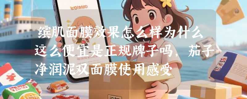 缤肌面膜效果怎么样为什么这么便宜是正规牌子吗，茄子净润泥双面膜使用感受