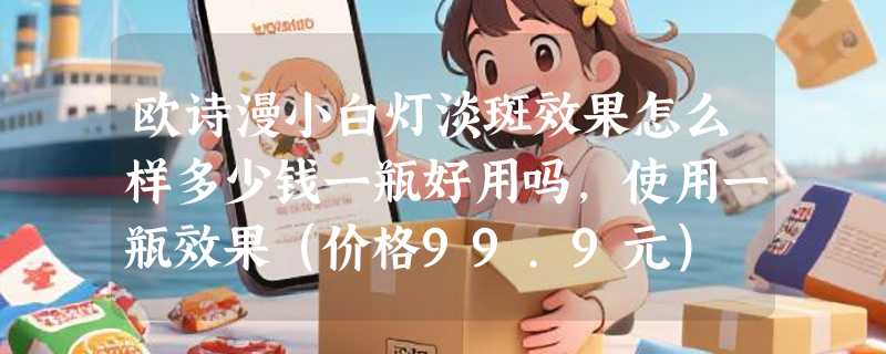 欧诗漫小白灯淡斑效果怎么样多少钱一瓶好用吗，使用一瓶效果（价格99.9元）