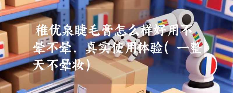 稚优泉睫毛膏怎么样好用不晕不晕，真实使用体验(一整天不晕妆)