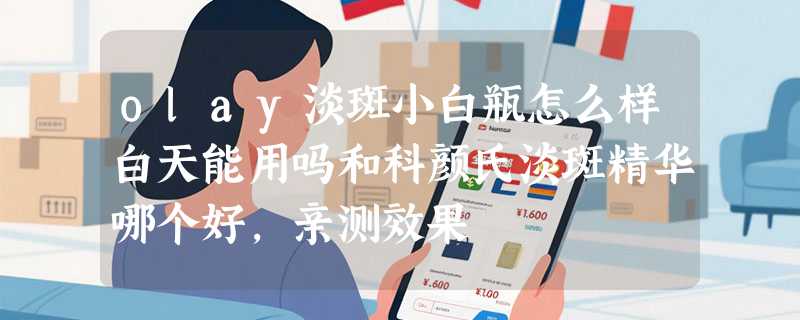 olay淡斑小白瓶怎么样白天能用吗和科颜氏淡斑精华哪个好，亲测效果