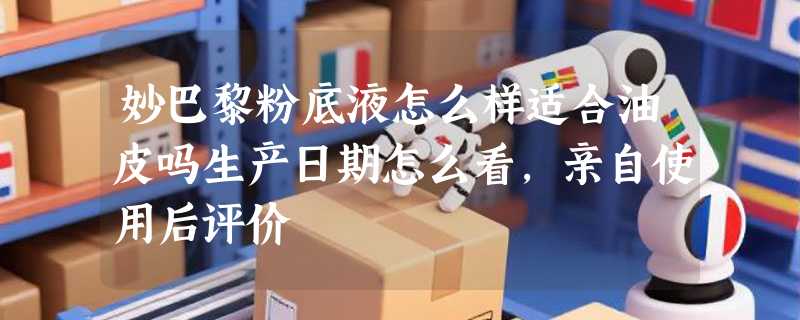 妙巴黎粉底液怎么样适合油皮吗生产日期怎么看，亲自使用后评价